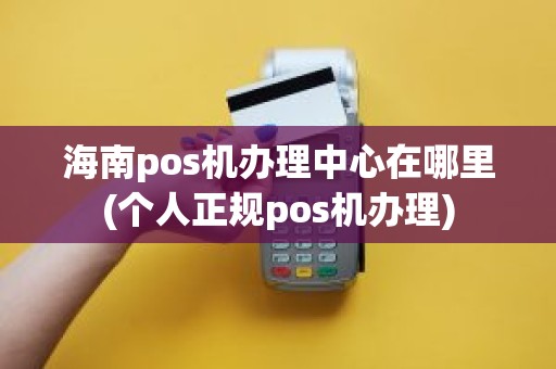 海南pos机办理中心在哪里(个人正规pos机办理)