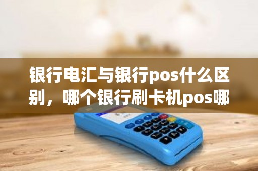 银行电汇与银行pos什么区别，哪个银行刷卡机pos哪个好