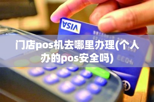 门店pos机去哪里办理(个人办的pos安全吗)