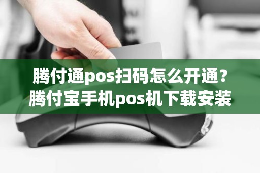 腾付通pos扫码怎么开通？腾付宝手机pos机下载安装