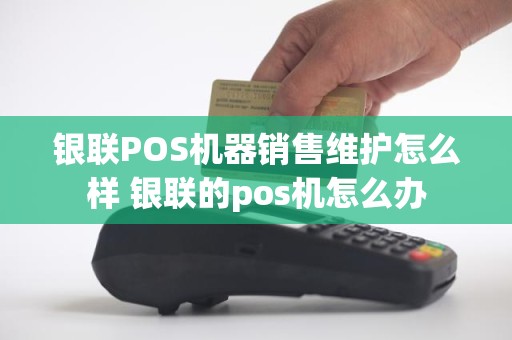 银联POS机器销售维护怎么样 银联的pos机怎么办