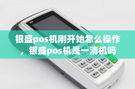 银盛pos机刚开始怎么操作，银盛pos机是一清机吗