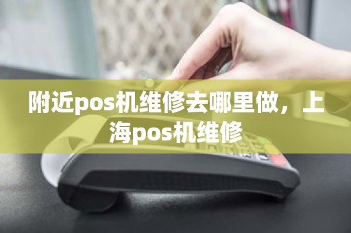 附近pos机维修去哪里做，上海pos机维修