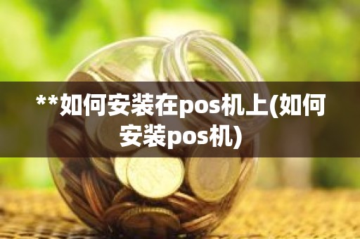 **如何安装在pos机上(如何安装pos机)