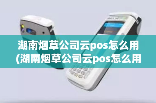 湖南烟草公司云pos怎么用(湖南烟草公司云pos怎么用)