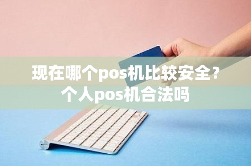 现在哪个pos机比较安全？个人pos机合法吗
