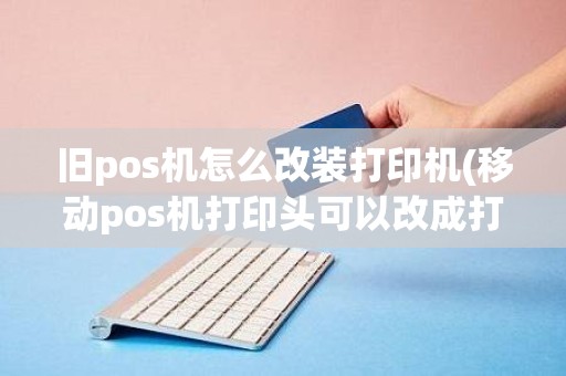 旧pos机怎么改装打印机(移动pos机打印头可以改成打印机吗（比如打印字）)