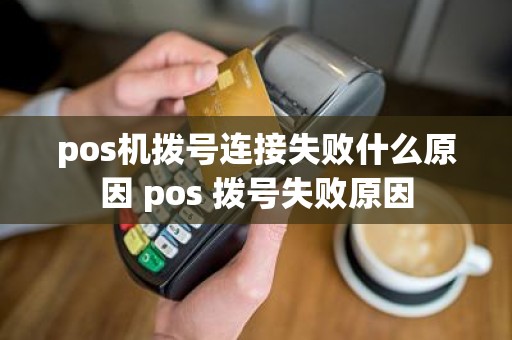 pos机拨号连接失败什么原因 pos 拨号失败原因