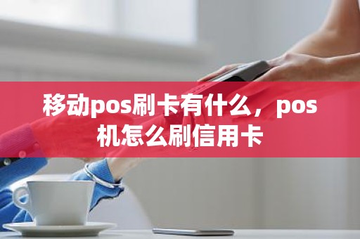 移动pos刷卡有什么，pos机怎么刷信用卡