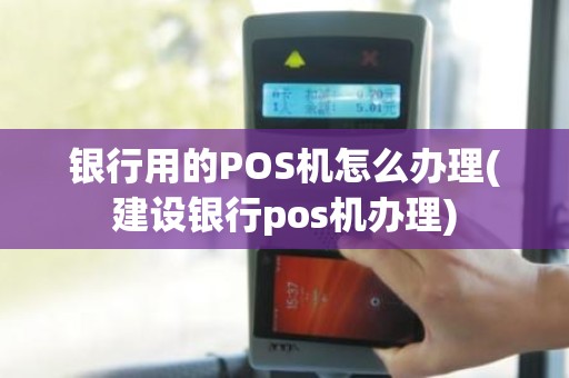 银行用的POS机怎么办理(建设银行pos机办理)