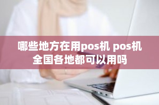 哪些地方在用pos机 pos机全国各地都可以用吗