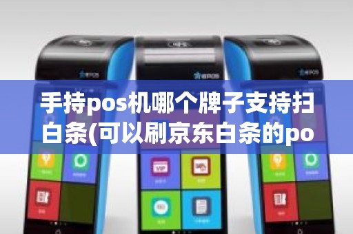 手持pos机哪个牌子支持扫白条(可以刷京东白条的pos机)