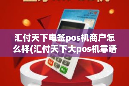 汇付天下电签pos机商户怎么样(汇付天下大pos机靠谱吗)