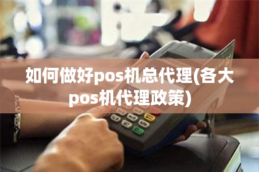 如何做好pos机总代理(各大pos机代理政策)
