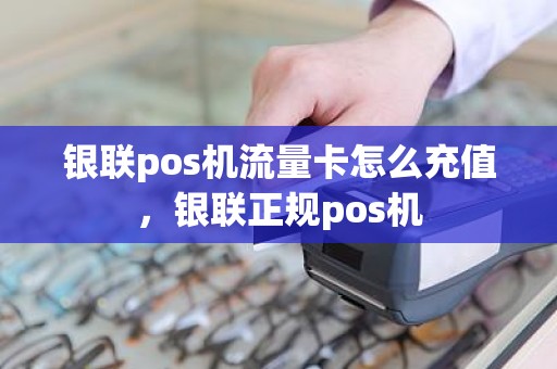 银联pos机流量卡怎么充值，银联正规pos机