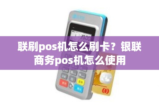 联刷pos机怎么刷卡？银联商务pos机怎么使用