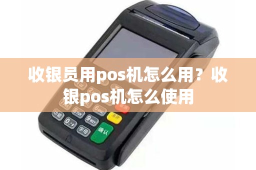 收银员用pos机怎么用？收银pos机怎么使用