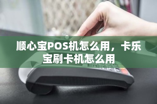 顺心宝POS机怎么用,卡乐宝刷卡机怎么用 顺心宝POS机怎么用,卡乐宝刷卡机怎么用