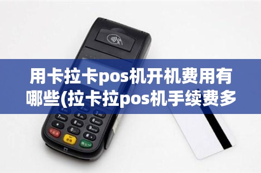 用卡拉卡pos机开机费用有哪些(拉卡拉pos机手续费多少)