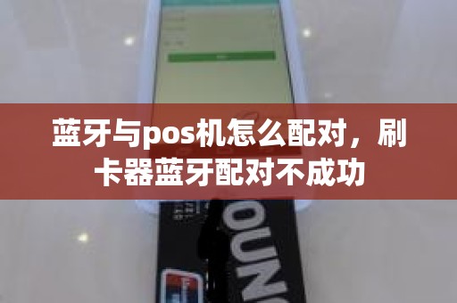 蓝牙与pos机怎么配对，刷卡器蓝牙配对不成功