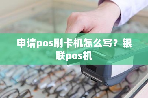 申请pos刷卡机怎么写？银联pos机