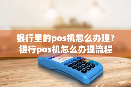 银行里的pos机怎么办理？银行pos机怎么办理流程