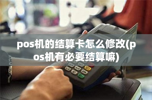 pos机的结算卡怎么修改(pos机有必要结算嘛)