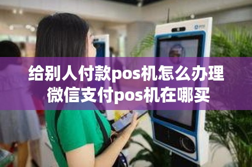 给别人付款pos机怎么办理 微信支付pos机在哪买 给别人付款pos机怎么办理 微信支付pos机在哪买