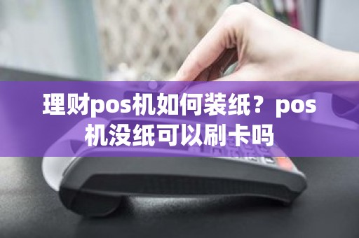 理财pos机如何装纸?pos机没纸可以刷卡吗 理财pos机如何装纸?pos机没纸可以刷卡吗