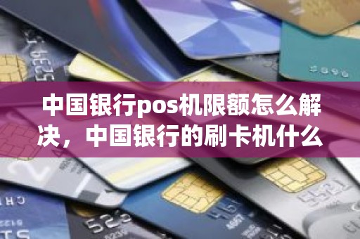 中国银行pos机限额怎么解决,中国银行的刷卡机什么样 中国银行pos机限额怎么解决,中国银行的刷卡机什么样