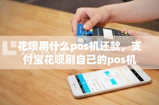 花呗用什么pos机还款,支付宝花呗刷自己的pos机 花呗用什么pos机还款,支付宝花呗刷自己的pos机