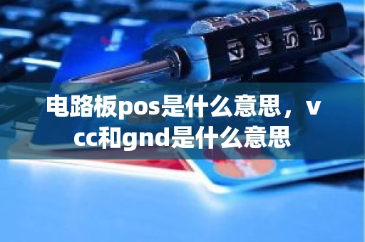 电路板pos是什么意思，vcc和gnd是什么意思
