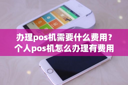办理pos机需要什么费用？个人pos机怎么办理有费用吗