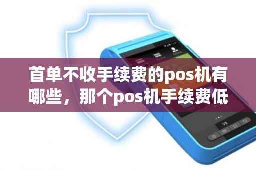 首单不收手续费的pos机有哪些，那个pos机手续费低