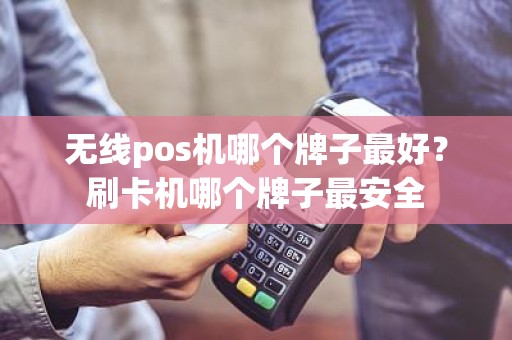无线pos机哪个牌子最好？刷卡机哪个牌子最安全