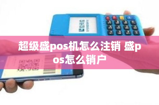 超级盛pos机怎么注销 盛pos怎么销户