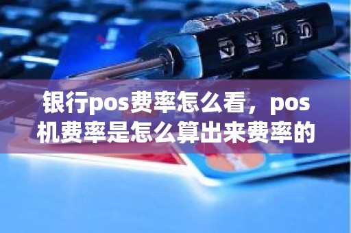 银行pos费率怎么看，pos机费率是怎么算出来费率的