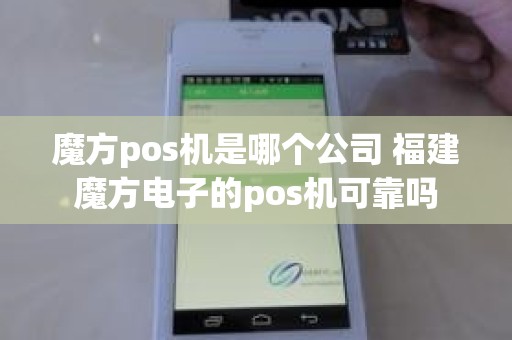 魔方pos机是哪个公司 福建魔方电子的pos机可靠吗