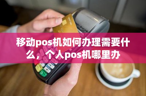 移动pos机如何办理需要什么，个人pos机哪里办
