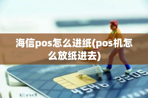 海信pos怎么进纸(pos机怎么放纸进去)