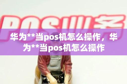 华为**当pos机怎么操作，华为**当pos机怎么操作