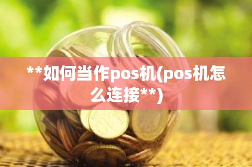 **如何当作pos机(pos机怎么连接**) **如何当作pos机(pos机怎么连接**)