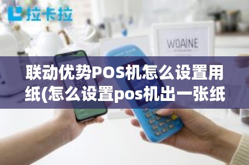 联动优势POS机怎么设置用纸(怎么设置pos机出一张纸)