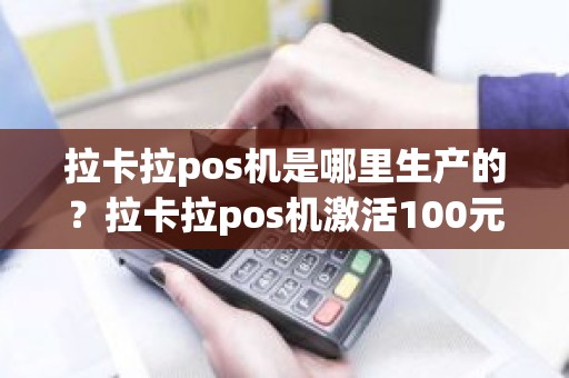 拉卡拉pos机是哪里生产的？拉卡拉pos机激活100元