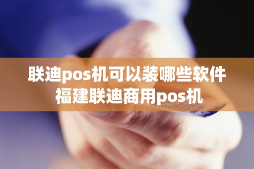 联迪pos机可以装哪些软件 福建联迪商用pos机