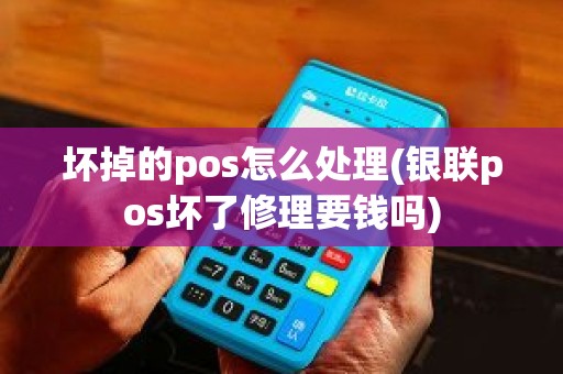 坏掉的pos怎么处理(银联pos坏了修理要钱吗)