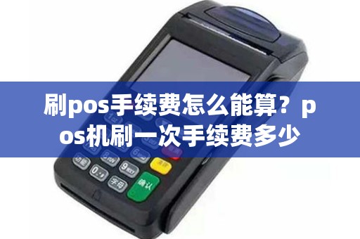刷pos手续费怎么能算？pos机刷一次手续费多少