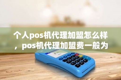 个人pos机代理加盟怎么样，pos机代理加盟费一般为多少