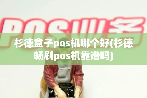 杉德盒子pos机哪个好(杉德畅刷pos机靠谱吗)