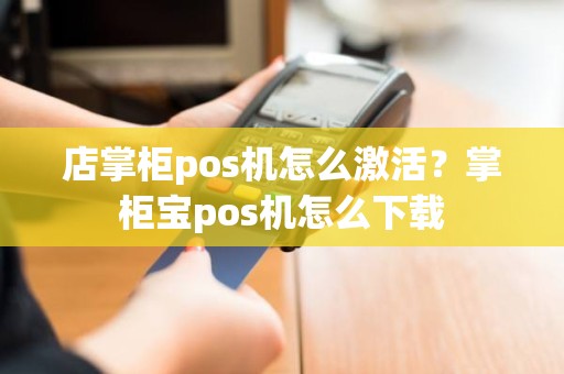 店掌柜pos机怎么激活？掌柜宝pos机怎么下载